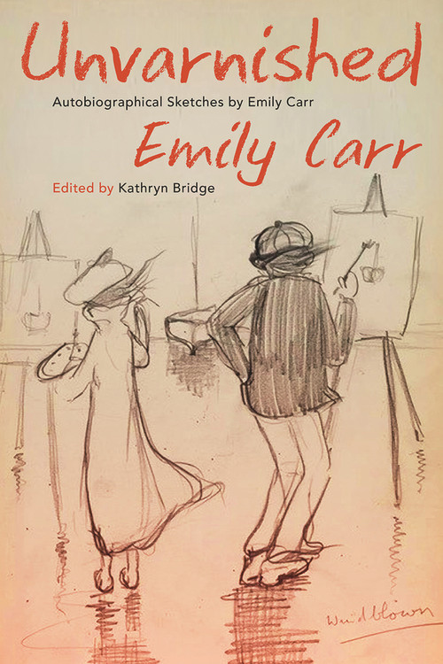 Unvarnished (Autobiographical Sketches by Emily Carr) by Emily Carr, Kathryn Bridge, 9780772679642