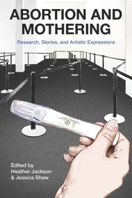 Abortion and Mothering: Research, Stories, and Artistic Expressions by Jessica Shaw, Heather Jackson, 9781772583557