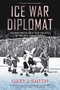Ice War Diplomat (Hockey Meets Cold War Politics at the 1972 Summit Series) by Gary J. Smith, 9781771623179