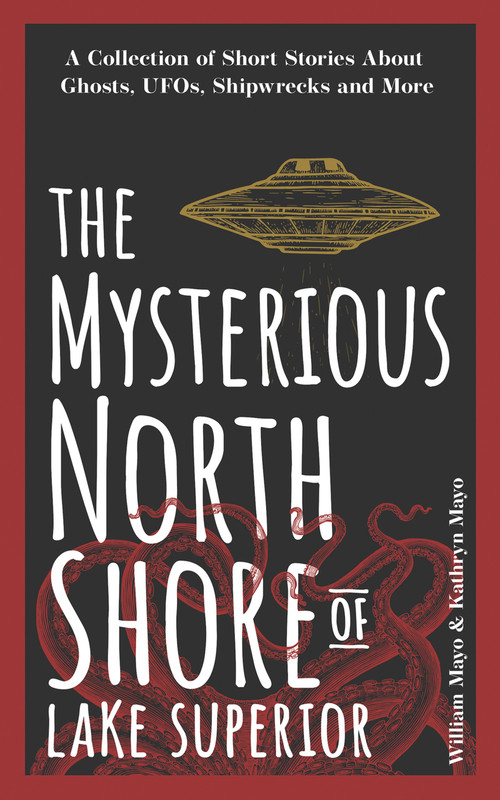 The Mysterious North Shore of Lake Superior (A Collection of Short Stories About Ghosts, UFOs, Shipwrecks, and More) by William Mayo, Kathryn Mayo, 9781647553210