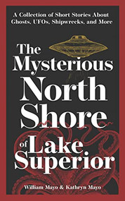 The Mysterious North Shore of Lake Superior (A Collection of Short Stories About Ghosts, UFOs, Shipwrecks, and More) by William Mayo, Kathryn Mayo, 9781647553210