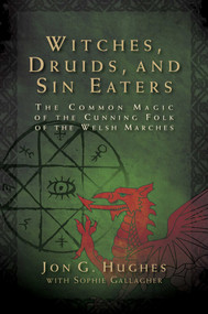 Witches, Druids, and Sin Eaters (The Common Magic of the Cunning Folk of the Welsh Marches) by Jon G. Hughes, Sophie Gallagher, 9781644114285