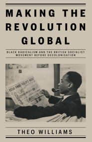 Making the Revolution Global (Black Radicalism and the British Socialist Movement before Decolonisation) by Theo Williams, 9781839761980