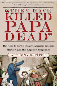 "They Have Killed Papa Dead!" (The Road to Ford's Theatre, Abraham Lincoln's Murder, and the Rage for Vengeance) by Anthony S. Pitch, 9781510733916