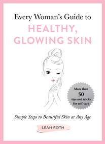 Every Woman's Guide to Healthy, Glowing Skin (Simple Steps to Beautiful Skin at Any Age) by Leah Roth, 9781510742475