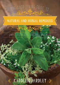 The Good Living Guide to Natural and Herbal Remedies (Simple Salves, Teas, Tinctures, and More) by Katolen Yardley, 9781680991574