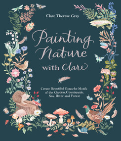 Painting Nature with Clare (Create Beautiful Gouache Motifs of the Garden, Countryside, Sea, River and Forest) by Clare Therese Gray, 9781645673705