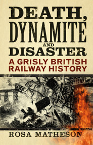 Death, Dynamite & Disaster (A Grisly British Railway History) by Rosa Matheson, 9780750998949