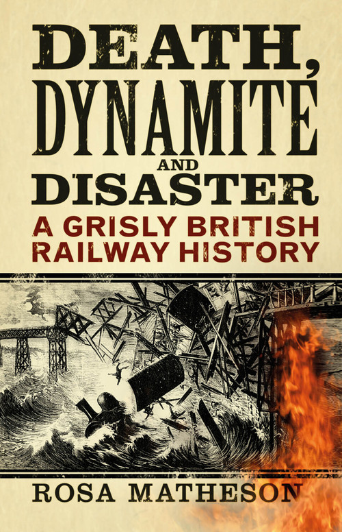 Death, Dynamite & Disaster (A Grisly British Railway History) by Rosa Matheson, 9780750998949