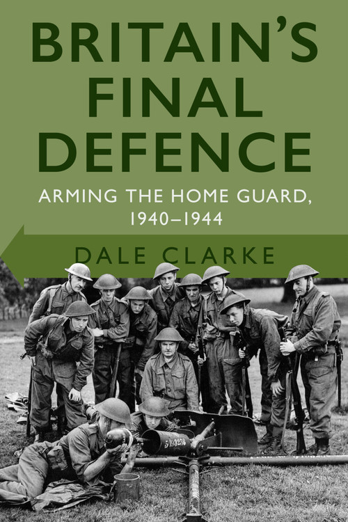 Britain's Final Defence (Arming the Home Guard 1940-1944) by Dale Clarke, 9780750998956