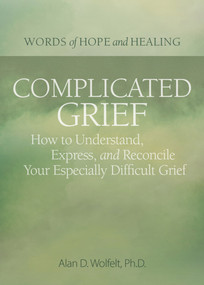 Complicated Grief: (How to Understand, Express, and Reconcile Your Especially Difficult Grief) by Alan Wolfelt, 9781617223181