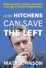 How Hitchens Can Save the Left (Rediscovering Fearless Liberalism in an Age of Counter-Enlightenment) by Matt Johnson, 9781634312349