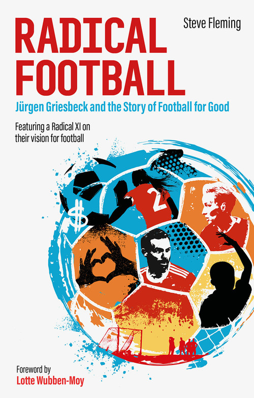 Radical Football (Jürgen Griesbeck and the Story of Football for Good) by Steve Fleming, 9781801501149