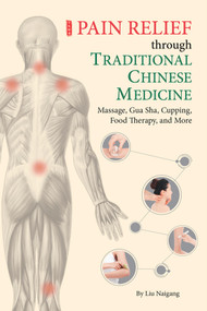 Pain Relief through Traditional Chinese Medicine (Massage, Gua Sha, Cupping, Food Therapy, and More) by Naigang Liu, 9781938368844