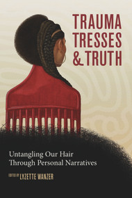 Trauma, Tresses, and Truth (Untangling Our Hair Through Personal Narratives) by Lyzette Wanzer, 9781641606707
