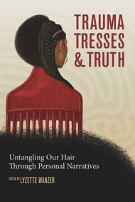 Trauma, Tresses, and Truth (Untangling Our Hair Through Personal Narratives) by Lyzette Wanzer, 9781641606707