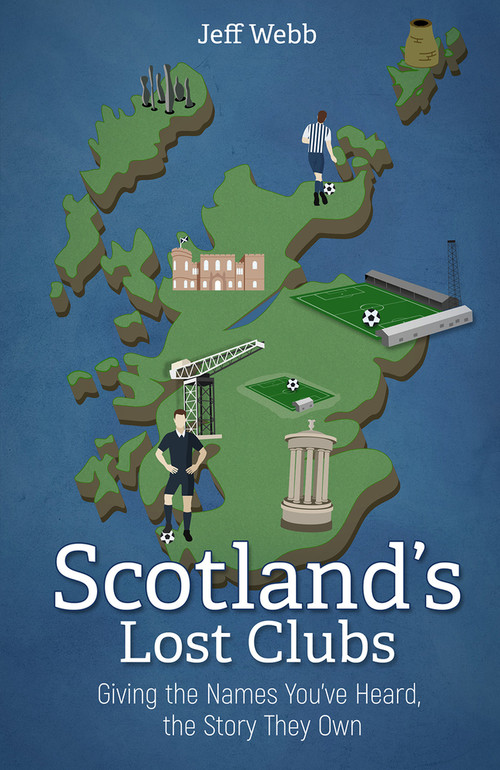 Scotland's Lost Clubs (Giving the Names You've Heard, the Story They Own) by Jeff Webb, 9781785318627