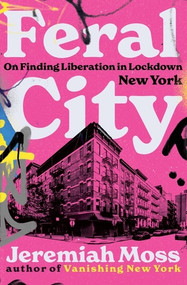 Feral City (On Finding Liberation in Lockdown New York) by Jeremiah Moss, 9780393868470