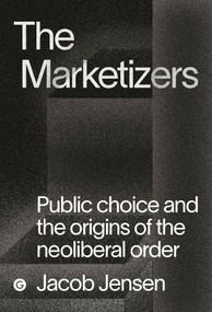The Marketizers (Public Choice and the Origins of the Neoliberal Order) by Jacob Jensen, 9781913380526