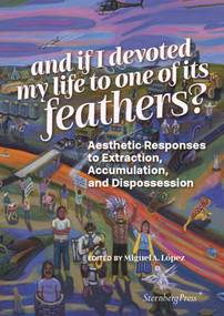 And if I devoted my life to one of its feathers? (Aesthetic Responses to Extraction, Accumulation, and Dispossession) by Miguel A. Lopez, What, How & For Whom/WHW, Christophe Slagmuylder, 9783956796371