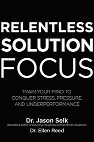 Relentless Solution Focus: Train Your Mind to Conquer Stress, Pressure, and Underperformance by Jason Selk, Ellen Reed, 9781260460117