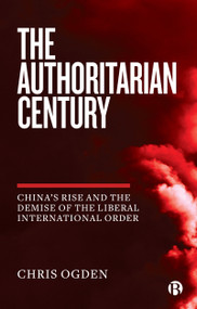 The Authoritarian Century (China's Rise and the Demise of the Liberal International Order) by Chris Ogden, 9781529205114