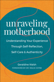 Unraveling Motherhood (Understanding Your Experience through Self-Reflection, Self-Care & Authenticity) by Geraldine Walsh, Malie Coyne, 9781578269648
