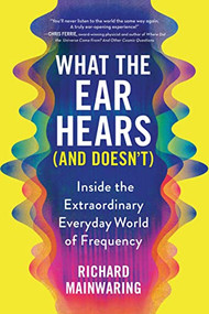 What the Ear Hears (and Doesn't) (Inside the Extraordinary Everyday World of Frequency) by Richard Mainwaring, 9781728259369