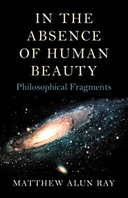 In the Absence of Human Beauty (Philosophical Fragments) by Matthew Alun Ray, 9781782799276