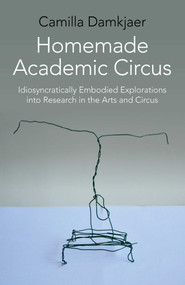 Homemade Academic Circus (Idiosyncratically Embodied Explorations Into Artistic Research And Circus Performance) by Camilla Damkjaer, 9781782799030