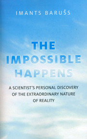The Impossible Happens (A Scientist's Personal Discovery of the Extraordinary Nature of Reality) by Imants Barušs, 9781780995458