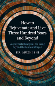 How to Rejuvenate and Live Three Hundred Years and Beyond (A Systematic Blueprint for Living Beyond the Human Lifespan) by Muzhi Shi, 9781789049558