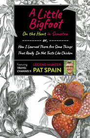 A Little Bigfoot: On the Hunt in Sumatra (or, How I Learned There Are Some Things That Really Do Not Taste Like Chicken) by Pat Spain, 9781789046052