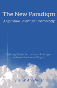The New Paradigm - A Spiritual Scientific Cosmology (Utilizing Twelve Fundamental Archetype at Base of the Laws of Physics) by Sharon Miller, 9781780999678