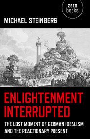 Enlightenment Interrupted (The Lost Moment of German Idealism and the Reactionary Present) by Michael Steinberg, 9781782790143