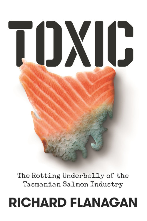 Toxic (The Rotting Underbelly of the Tasmanian Salmon Industry) by Richard Flanagan, 9781761044373