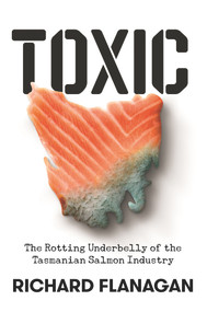 Toxic (The Rotting Underbelly of the Tasmanian Salmon Industry) by Richard Flanagan, 9781761044373