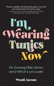 I'm Wearing Tunics Now (On Growing Older, Better, and a Hell of a Lot Louder) by Wendi Aarons, 9781524873738