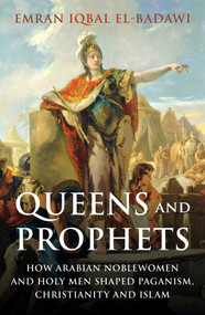 Queens and Prophets (How Arabian Noblewomen and Holy Men Shaped Paganism, Christianity and Islam) by Emran Iqbal El-Badawi, 9780861544455