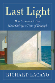 Last Light (How Six Great Artists Made Old Age a Time of Triumph) by Richard Lacayo, 9781501146589