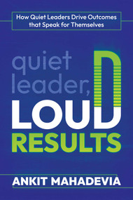 Quiet Leader, Loud Results (How Quiet Leaders Drive Outcomes that Speak for Themselves) by Ankit Mahadevia, 9781637582893