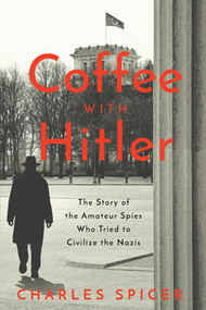 Coffee With Hitler (The Untold Story of the Amateur Spies Who Tried to Civilize the Nazis) by Charles Spicer, 9781639362264