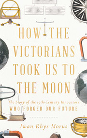 How the Victorians Took Us to the Moon (The Story of the 19th-Century Innovators Who Forged Our Future) by Iwan Rhys Morus, 9781639362608