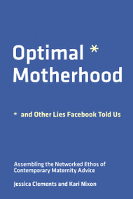 Optimal Motherhood and Other Lies Facebook Told Us (Assembling the Networked Ethos of Contemporary Maternity Advice) by Jessica Clements, Kari Nixon, 9780262543620