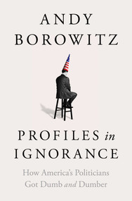 Profiles in Ignorance (How America's Politicians Got Dumb and Dumber) by Andy Borowitz, 9781668003886
