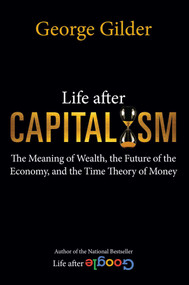 Life after Capitalism (The Meaning of Wealth, the Future of the Economy, and the Time Theory of Money) by George Gilder, 9781684512249
