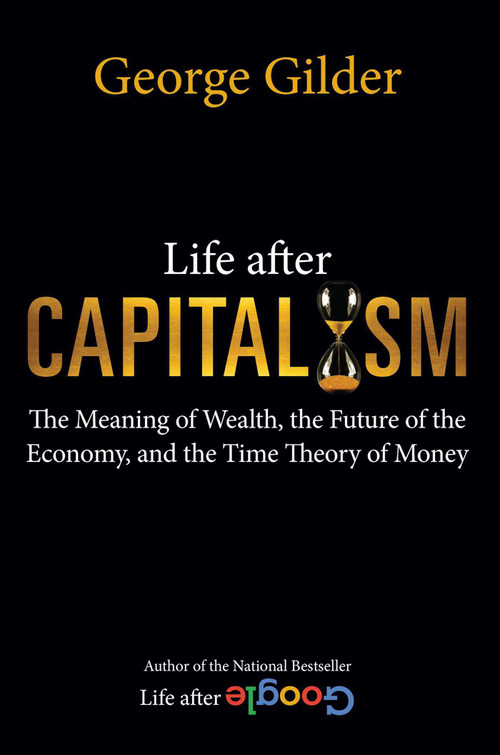 Life after Capitalism (The Meaning of Wealth, the Future of the Economy, and the Time Theory of Money) by George Gilder, 9781684512249