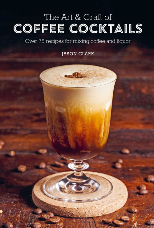 The Art & Craft of Coffee Cocktails (Over 75 recipes for mixing coffee and liquor) by Jason Clark, 9781788794695