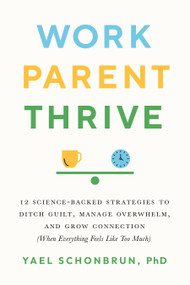 Work, Parent, Thrive (12 Science-Backed Strategies to Ditch Guilt, Manage Overwhelm, and Grow Connection (When Everything Feels Like Too Much)) by Yael Schonbrun, 9781611809657