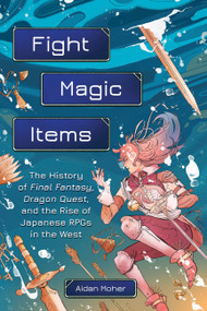 Fight, Magic, Items (The History of Final Fantasy, Dragon Quest, and the Rise of Japanese RPGs in the West) by Aidan Moher, 9780762479634